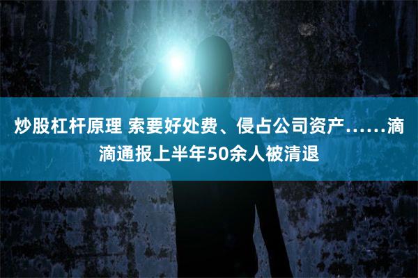 炒股杠杆原理 索要好处费、侵占公司资产……滴滴通报上半年50余人被清退