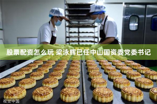 股票配资怎么玩 梁泳辉已任中山国资委党委书记