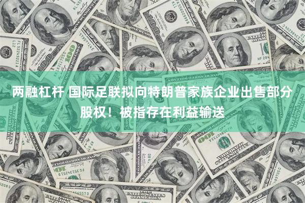 两融杠杆 国际足联拟向特朗普家族企业出售部分股权！被指存在利益输送