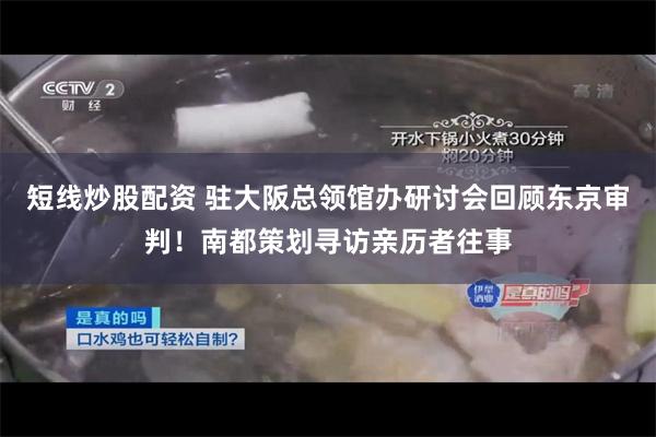 短线炒股配资 驻大阪总领馆办研讨会回顾东京审判！南都策划寻访亲历者往事