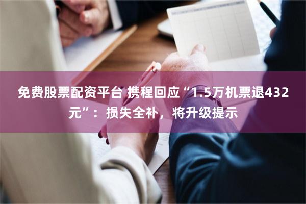 免费股票配资平台 携程回应“1.5万机票退432元”：损失全补，将升级提示