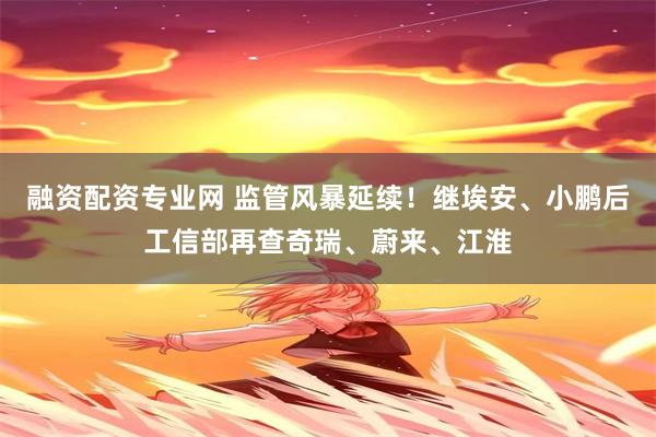 融资配资专业网 监管风暴延续！继埃安、小鹏后工信部再查奇瑞、蔚来、江淮