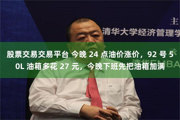 股票交易交易平台 今晚 24 点油价涨价，92 号 50L 油箱多花 27 元，今晚下班先把油箱加满