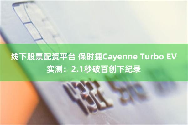 线下股票配资平台 保时捷Cayenne Turbo EV实测：2.1秒破百创下纪录