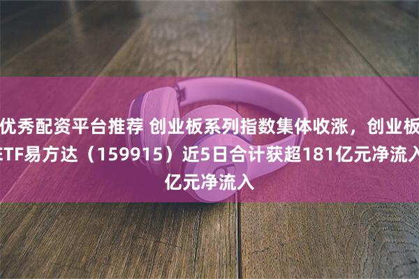 优秀配资平台推荐 创业板系列指数集体收涨,创业板ETF易方达(159915)近5日合计获超181亿元净流入