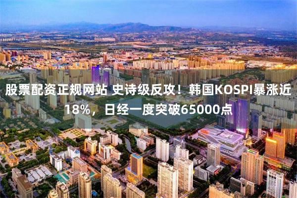 股票配资正规网站 史诗级反攻！韩国KOSPI暴涨近18%，日经一度突破65000点