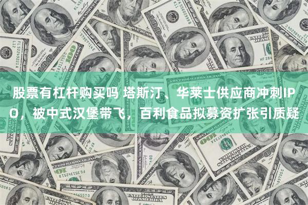 股票有杠杆购买吗 塔斯汀、华莱士供应商冲刺IPO，被中式汉堡带飞，百利食品拟募资扩张引质疑