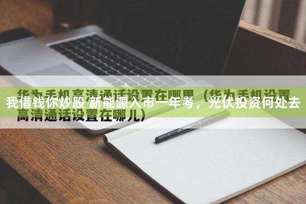 我借钱你炒股 新能源入市一年考，光伏投资何处去