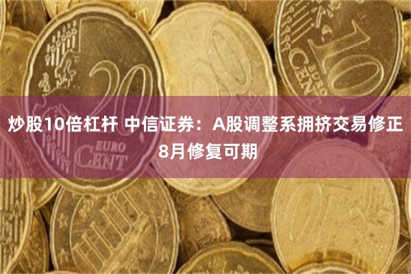 炒股10倍杠杆 中信证券：A股调整系拥挤交易修正 8月修复可期