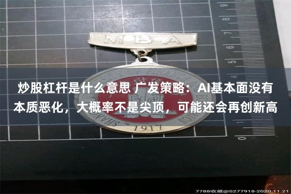 炒股杠杆是什么意思 广发策略：AI基本面没有本质恶化，大概率不是尖顶，可能还会再创新高