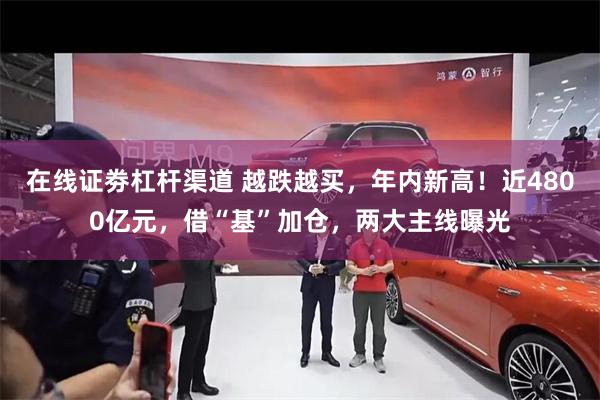 在线证劵杠杆渠道 越跌越买，年内新高！近4800亿元，借“基”加仓，两大主线曝光