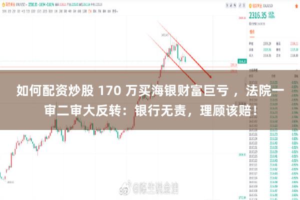 如何配资炒股 170 万买海银财富巨亏 ，法院一审二审大反转：银行无责，理顾该赔！