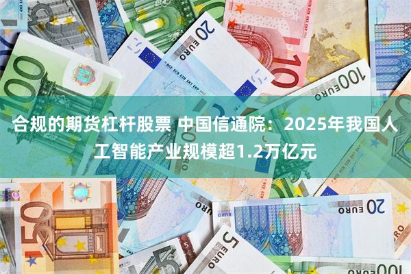 合规的期货杠杆股票 中国信通院：2025年我国人工智能产业规模超1.2万亿元