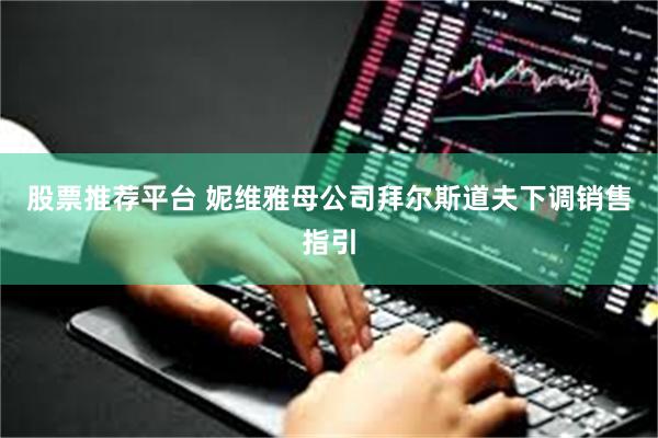 股票推荐平台 妮维雅母公司拜尔斯道夫下调销售指引