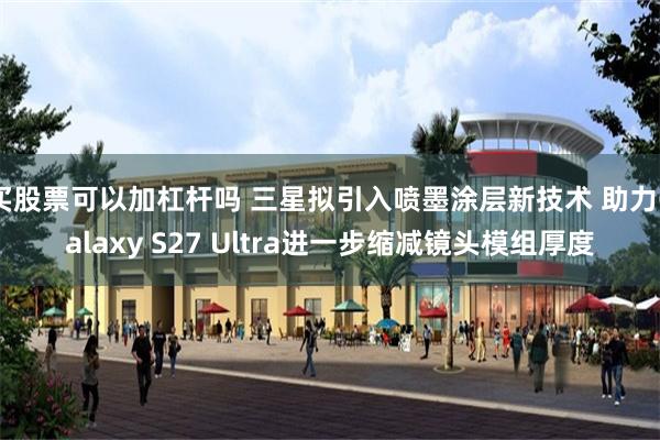 买股票可以加杠杆吗 三星拟引入喷墨涂层新技术 助力Galaxy S27 Ultra进一步缩减镜头模组厚度