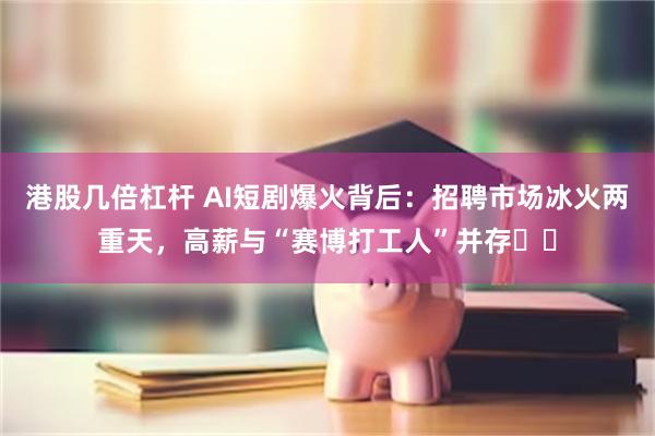 港股几倍杠杆 AI短剧爆火背后：招聘市场冰火两重天，高薪与“赛博打工人”并存⚠️