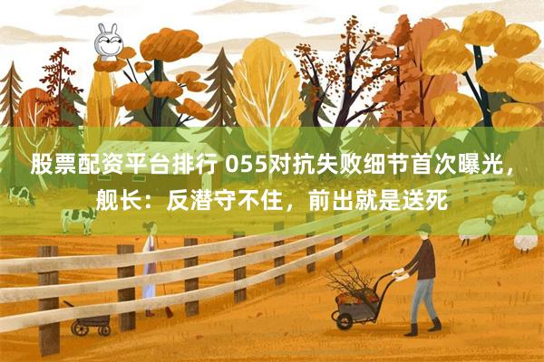 股票配资平台排行 055对抗失败细节首次曝光，舰长：反潜守不住，前出就是送死