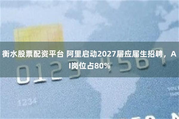衡水股票配资平台 阿里启动2027届应届生招聘，AI岗位占80%