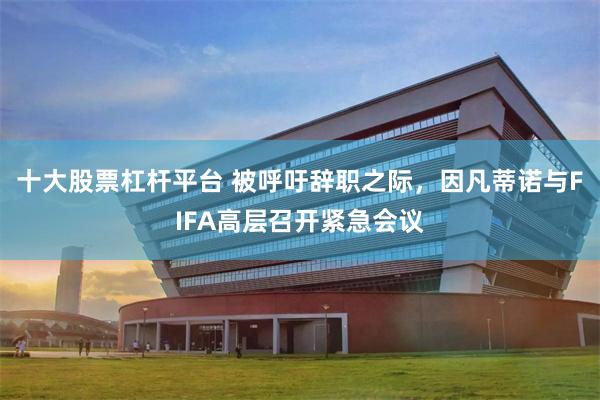 十大股票杠杆平台 被呼吁辞职之际，因凡蒂诺与FIFA高层召开紧急会议