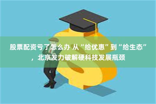 股票配资亏了怎么办 从“给优惠”到“给生态”，北京发力破解硬科技发展瓶颈
