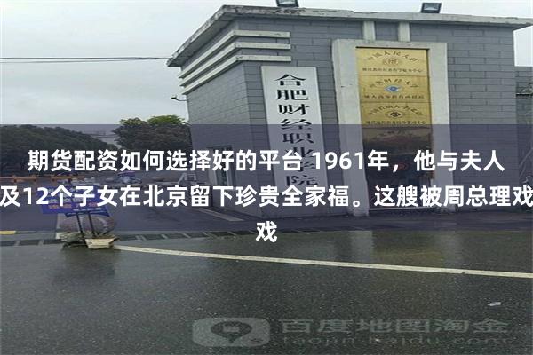 期货配资如何选择好的平台 1961年，他与夫人及12个子女在北京留下珍贵全家福。这艘被周总理戏