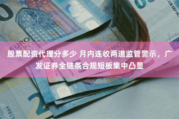 股票配资代理分多少 月内连收两道监管警示，广发证券全链条合规短板集中凸显