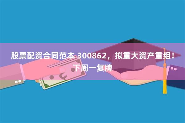 股票配资合同范本 300862，拟重大资产重组！下周一复牌