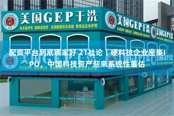 配资平台到底哪家好 21社论丨硬科技企业密集IPO，中国科技资产迎来系统性重估