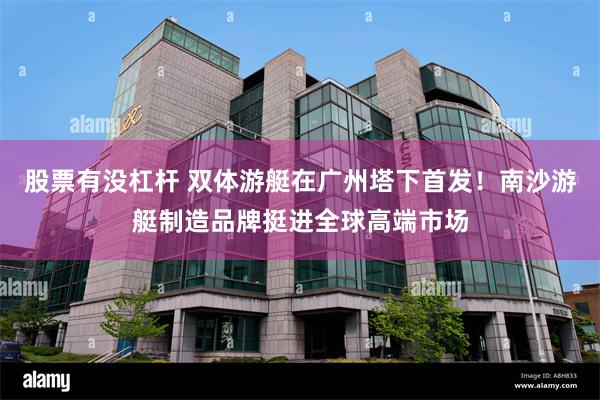 股票有没杠杆 双体游艇在广州塔下首发！南沙游艇制造品牌挺进全球高端市场