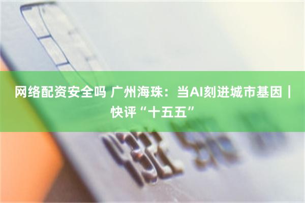 网络配资安全吗 广州海珠:当AI刻进城市基因|快评“十五五”