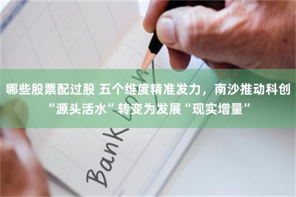 哪些股票配过股 五个维度精准发力，南沙推动科创“源头活水”转变为发展“现实增量”