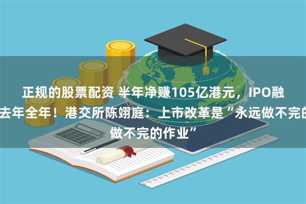 正规的股票配资 半年净赚105亿港元,IPO融资已超去年全年!港交所陈翊庭:上市改革是“永远做不完的作业”