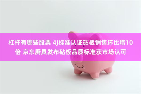 杠杆有哪些股票 4J标准认证砧板销售环比增10倍 京东厨具发布砧板品质标准获市场认可