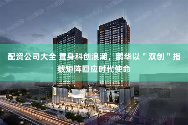 配资公司大全 置身科创浪潮，鹏华以＂双创＂指数矩阵回应时代使命