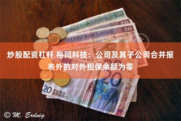 炒股配资杠杆 裕同科技：公司及其子公司合并报表外的对外担保余额为零