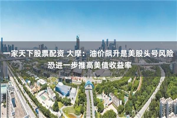 一家天下股票配资 大摩:油价飙升是美股头号风险 恐进一步推高美债收益率