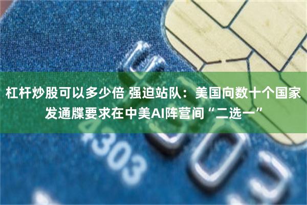 杠杆炒股可以多少倍 强迫站队：美国向数十个国家发通牒要求在中美AI阵营间“二选一”