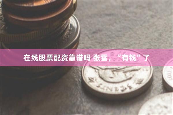 在线股票配资靠谱吗 张雪，“有钱”了