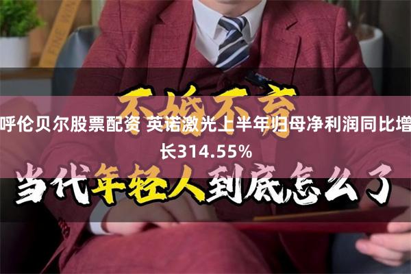 呼伦贝尔股票配资 英诺激光上半年归母净利润同比增长314.55%