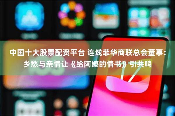 中国十大股票配资平台 连线菲华商联总会董事：乡愁与亲情让《给阿嬷的情书》引共鸣