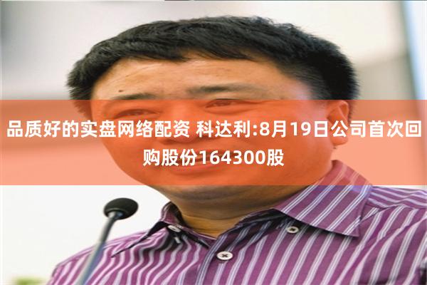 品质好的实盘网络配资 科达利:8月19日公司首次回购股份164300股
