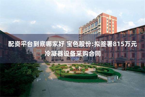 配资平台到底哪家好 宝色股份:拟签署815万元冷凝器设备采购合同