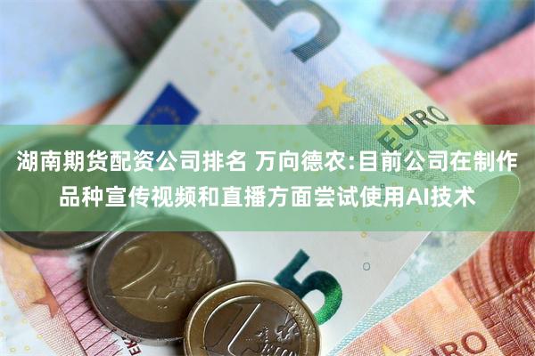 湖南期货配资公司排名 万向德农:目前公司在制作品种宣传视频和直播方面尝试使用AI技术