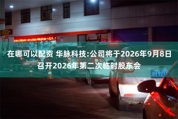 在哪可以配资 华脉科技:公司将于2026年9月8日召开2026年第二次临时股东会
