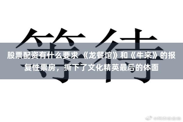 股票配资有什么要求 《龙餐馆》和《牛来》的报复性票房,撕下了文化精英最后的体面