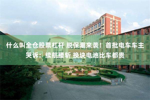 什么叫全仓股票杠杆 脱保潮来袭！首批电车车主哭诉：续航腰斩 换块电池比车都贵