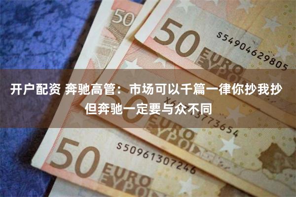 开户配资 奔驰高管：市场可以千篇一律你抄我抄 但奔驰一定要与众不同