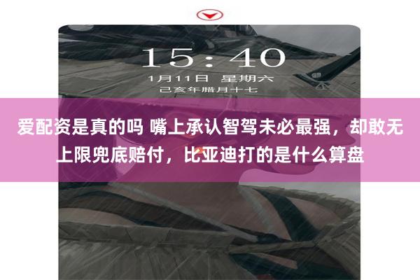 爱配资是真的吗 嘴上承认智驾未必最强，却敢无上限兜底赔付，比亚迪打的是什么算盘