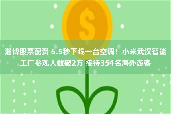 淄博股票配资 6.5秒下线一台空调！小米武汉智能工厂参观人数破2万 接待354名海外游客