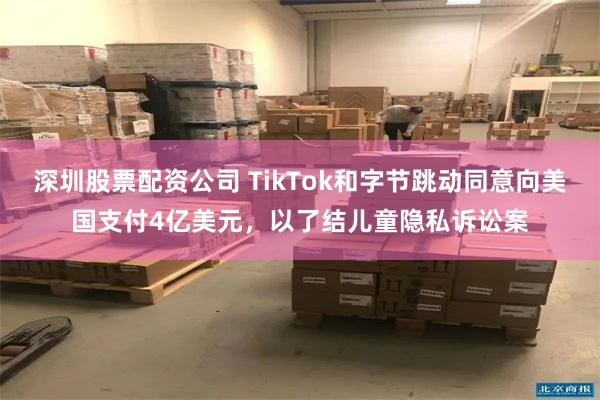深圳股票配资公司 TikTok和字节跳动同意向美国支付4亿美元,以了结儿童隐私诉讼案